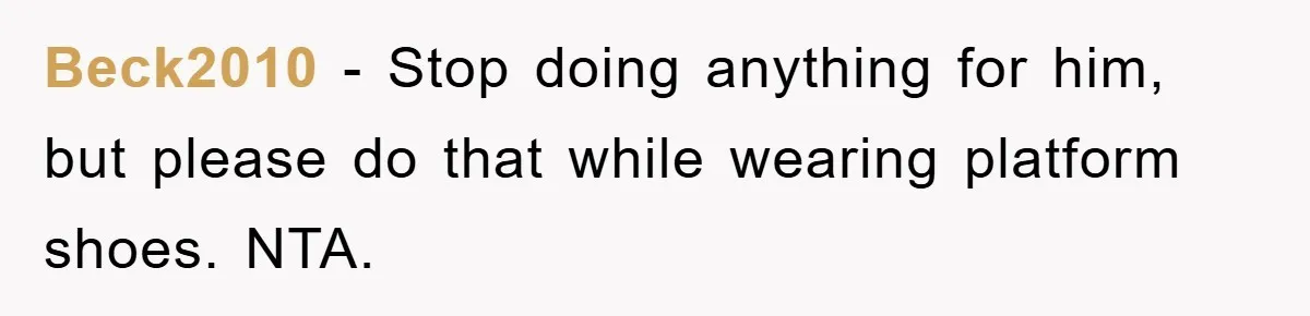 Beck2010 − Stop doing anything for him, but please do that while wearing platform shoes. NTA.