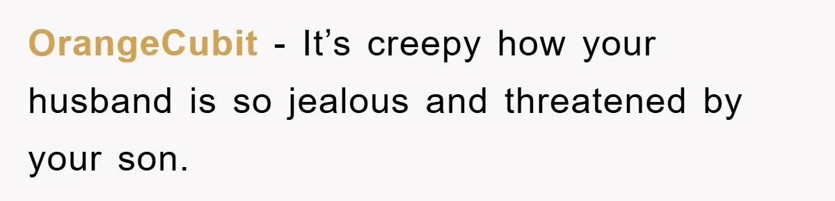 OrangeCubit − It’s creepy how your husband is so jealous and threatened by your son.