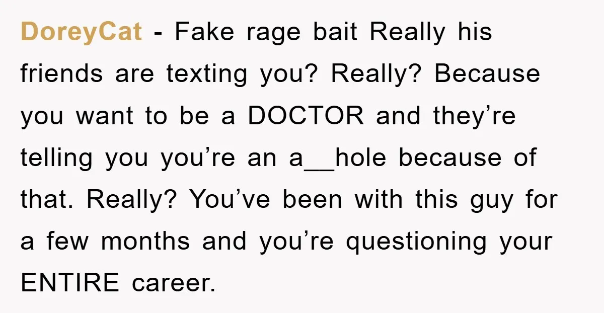 DoreyCat − Fake rage bait Really his friends are texting you? Really? Because you want to be a DOCTOR and they’re telling you you’re an a__hole because of that. Really?...