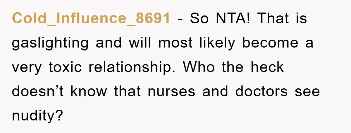 Cold_Influence_8691 − So NTA! That is gaslighting and will most likely become a very toxic relationship. Who the heck doesn’t know that nurses and doctors see nudity?