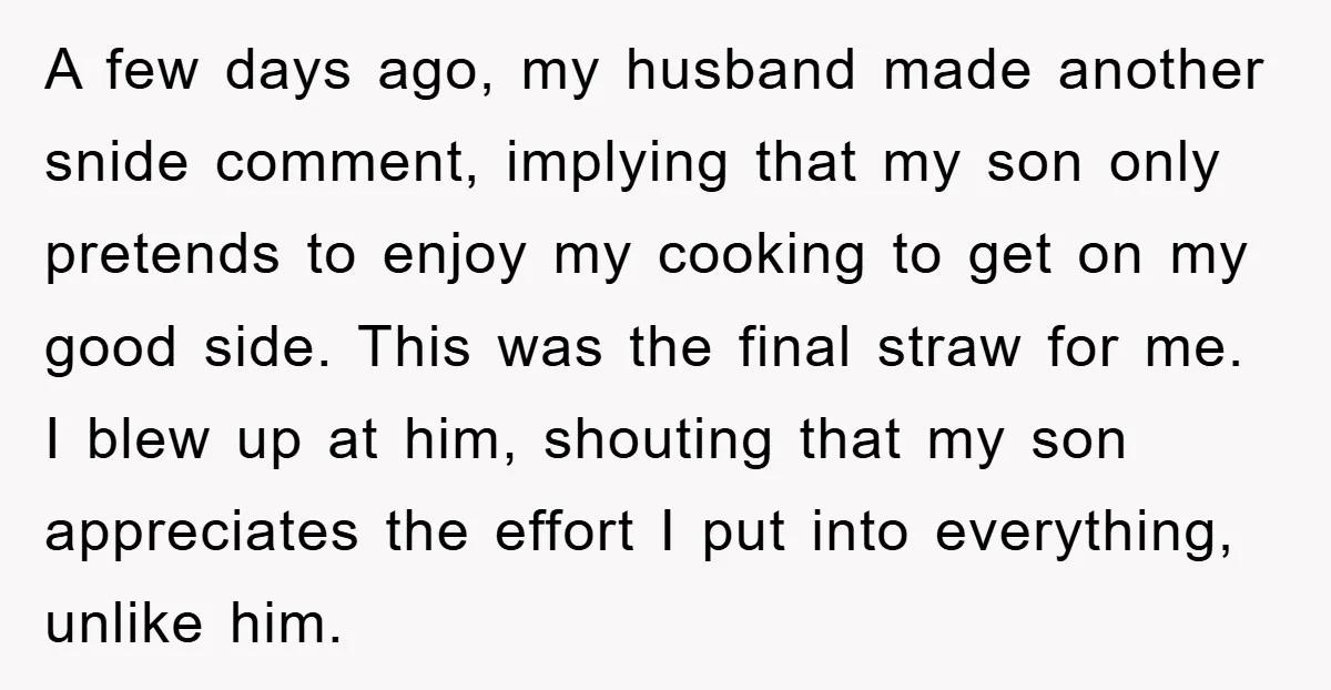 A few days ago, my husband made another snide comment, implying that my son only pretends to enjoy my cooking to get on my good side. This was the final...
