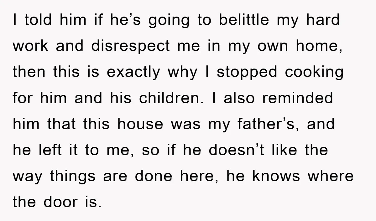 I told him if he’s going to belittle my hard work and disrespect me in my own home, then this is exactly why I stopped cooking for him and his...