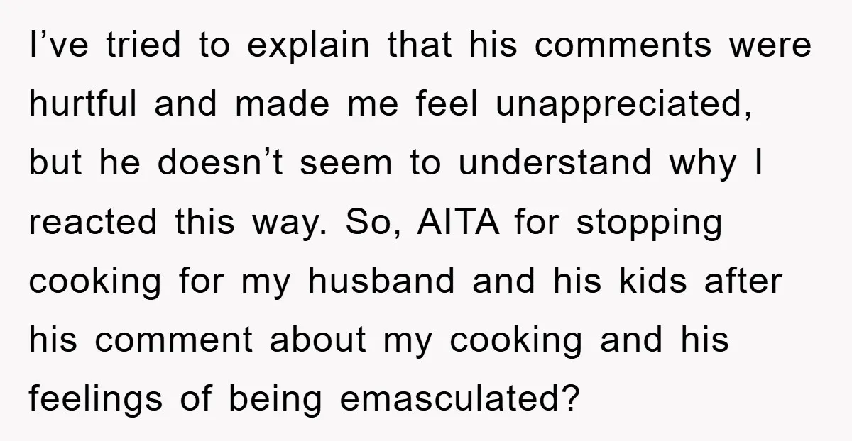 I’ve tried to explain that his comments were hurtful and made me feel unappreciated, but he doesn’t seem to understand why I reacted this way. So, AITA for stopping cooking...