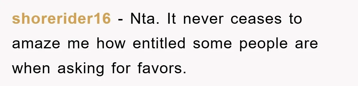 shorerider16 − Nta. It never ceases to amaze me how entitled some people are when asking for favors.