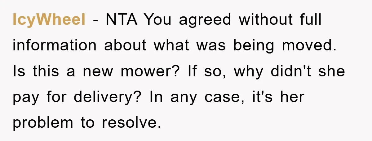 IcyWheel − NTA You agreed without full information about what was being moved. Is this a new mower? If so, why didn't she pay for delivery? In any case, it's...