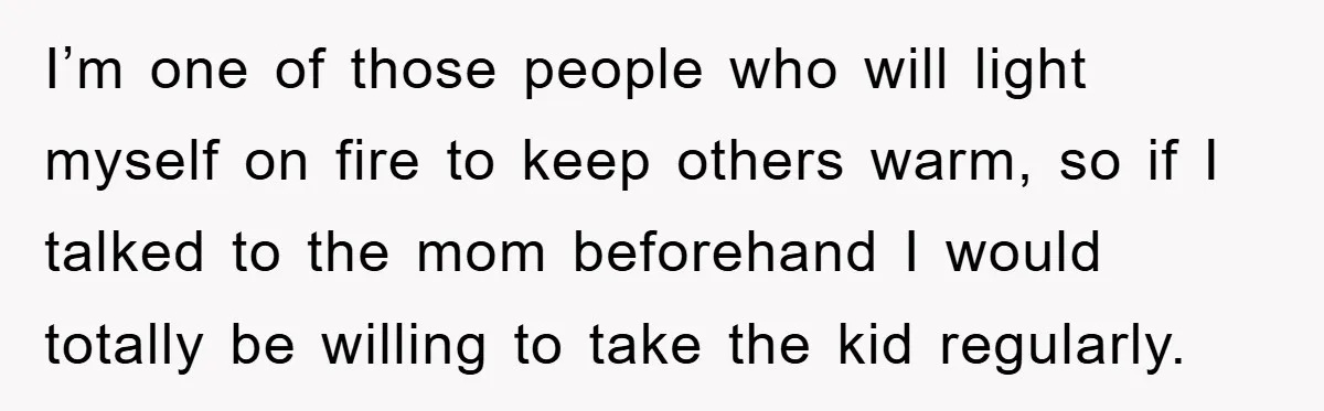 I’m one of those people who will light myself on fire to keep others warm, so if I talked to the mom beforehand I would totally be willing to take...