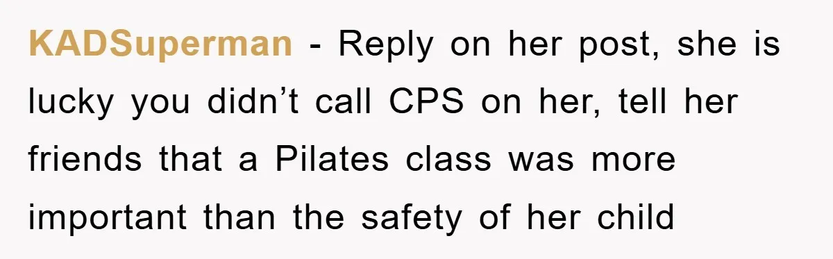 KADSuperman − Reply on her post, she is lucky you didn’t call CPS on her, tell her friends that a Pilates class was more important than the safety of her...