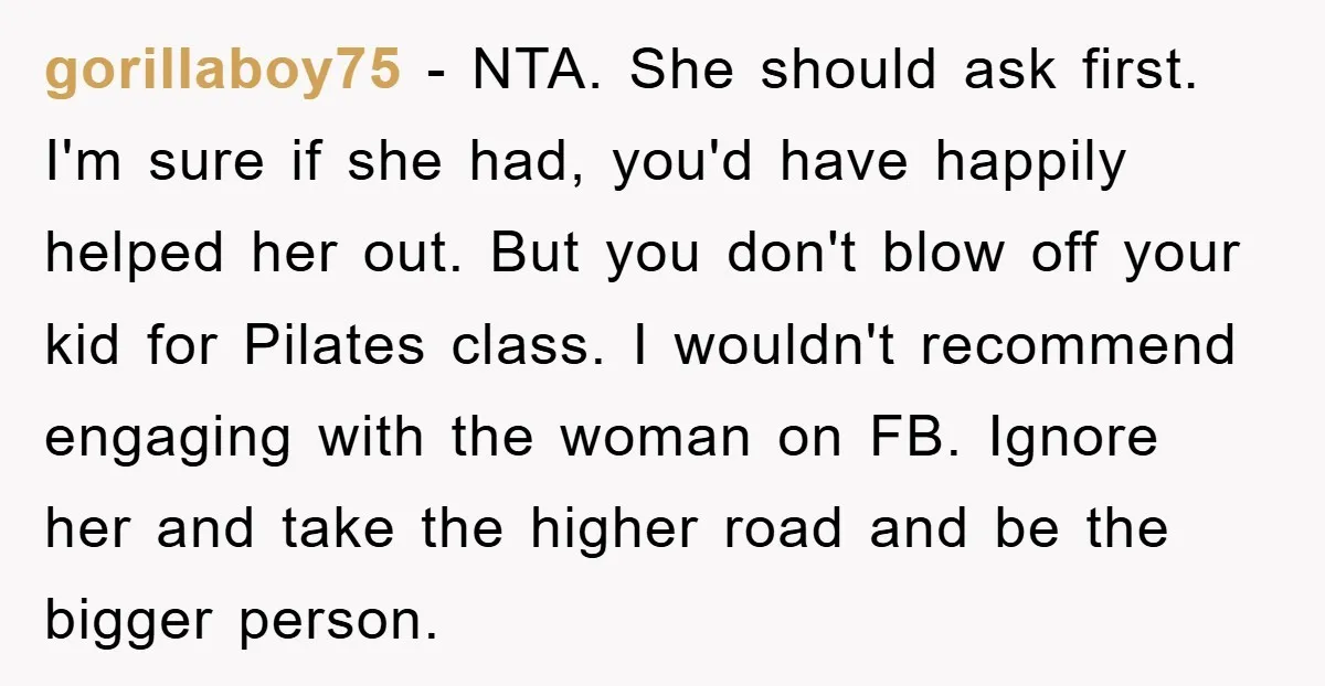 gorillaboy75 − NTA. She should ask first. I'm sure if she had, you'd have happily helped her out. But you don't blow off your kid for Pilates class. I wouldn't...