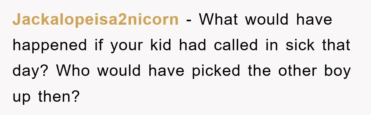 Jackalopeisa2nicorn − What would have happened if your kid had called in sick that day? Who would have picked the other boy up then?