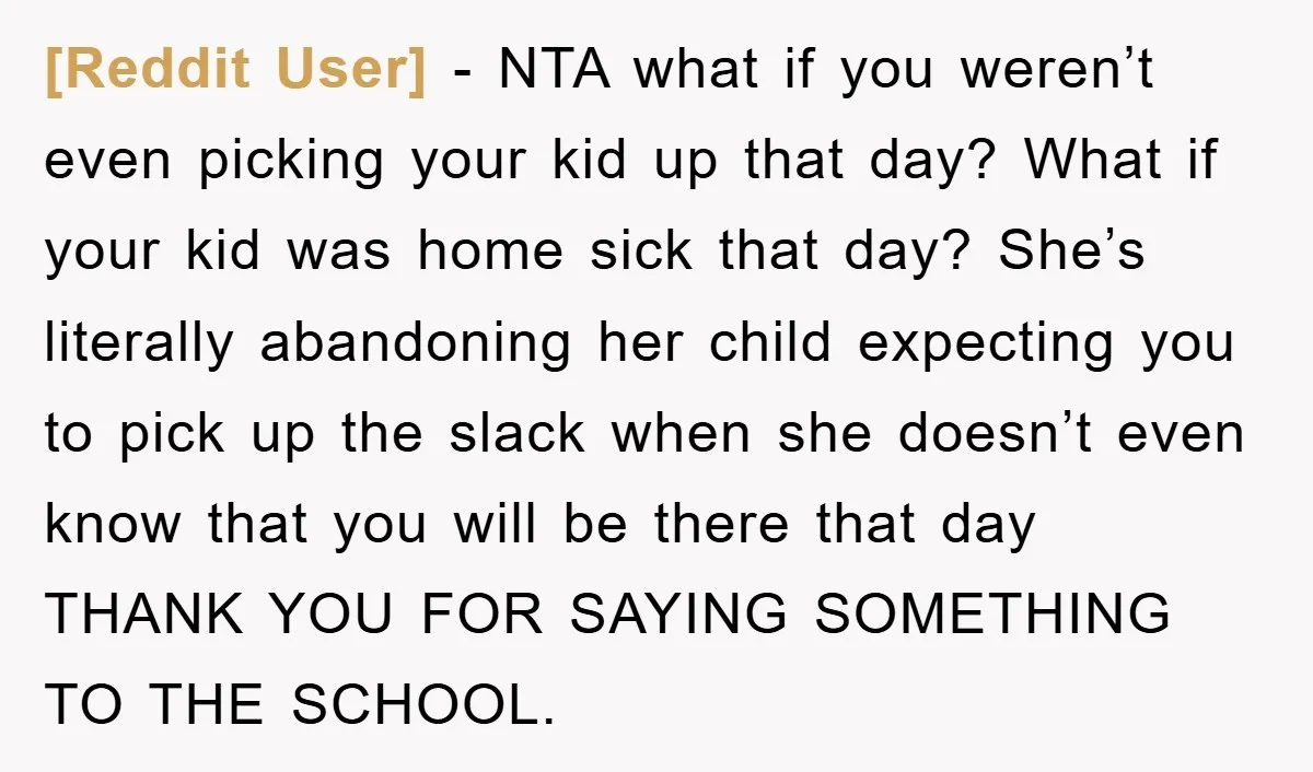 [Reddit User] − NTA what if you weren’t even picking your kid up that day? What if your kid was home sick that day? She’s literally abandoning her child expecting...