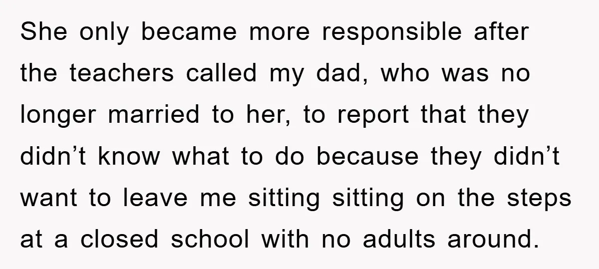 She only became more responsible after the teachers called my dad, who was no longer married to her, to report that they didn’t know what to do because they didn’t...