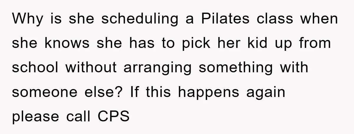 Why is she scheduling a Pilates class when she knows she has to pick her kid up from school without arranging something with someone else? If this happens again please...