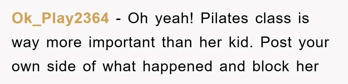 Ok_Play2364 − Oh yeah! Pilates class is way more important than her kid. Post your own side of what happened and block her