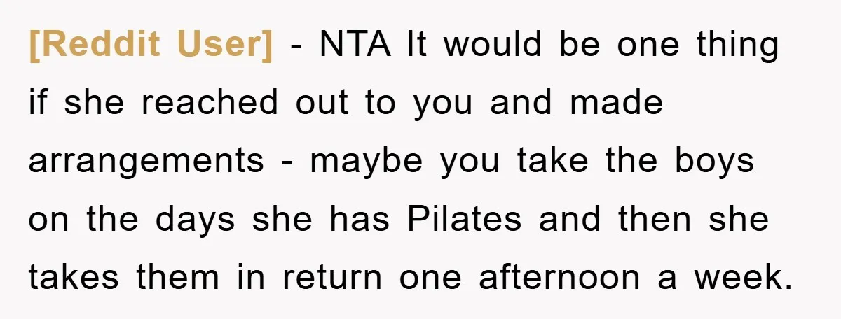 [Reddit User] − NTA It would be one thing if she reached out to you and made arrangements - maybe you take the boys on the days she has Pilates...