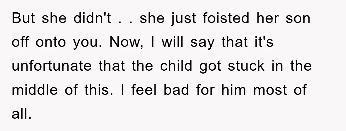But she didn't . . she just foisted her son off onto you. Now, I will say that it's unfortunate that the child got stuck in the middle of this....