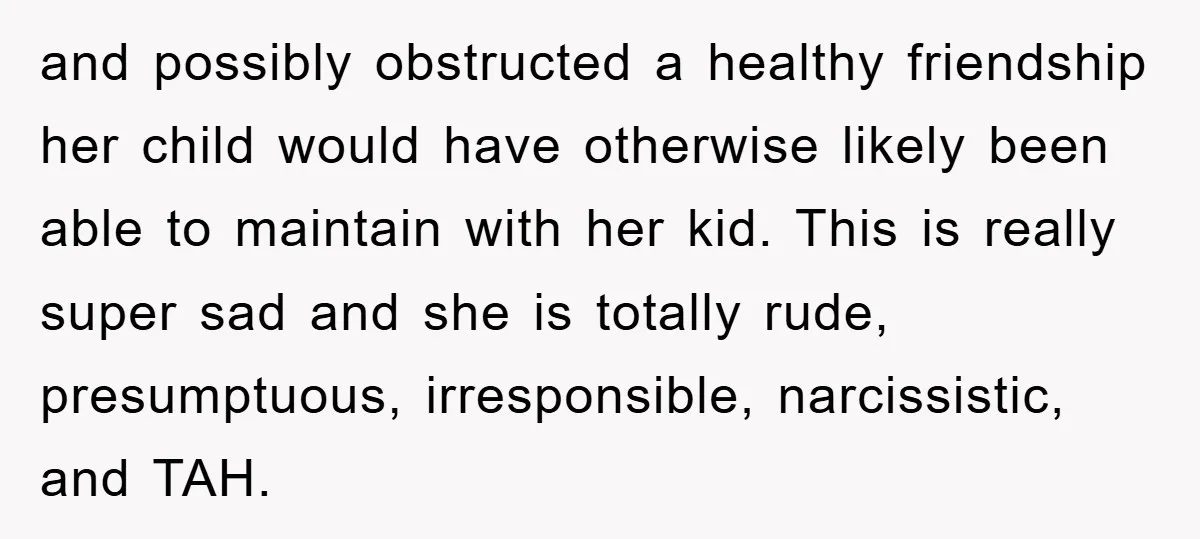 and possibly obstructed a healthy friendship her child would have otherwise likely been able to maintain with her kid. This is really super sad and she is totally rude, presumptuous,...