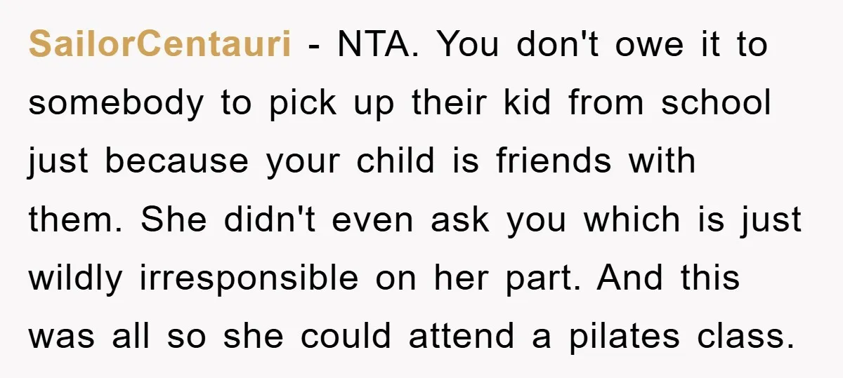 SailorCentauri − NTA. You don't owe it to somebody to pick up their kid from school just because your child is friends with them. She didn't even ask you which...