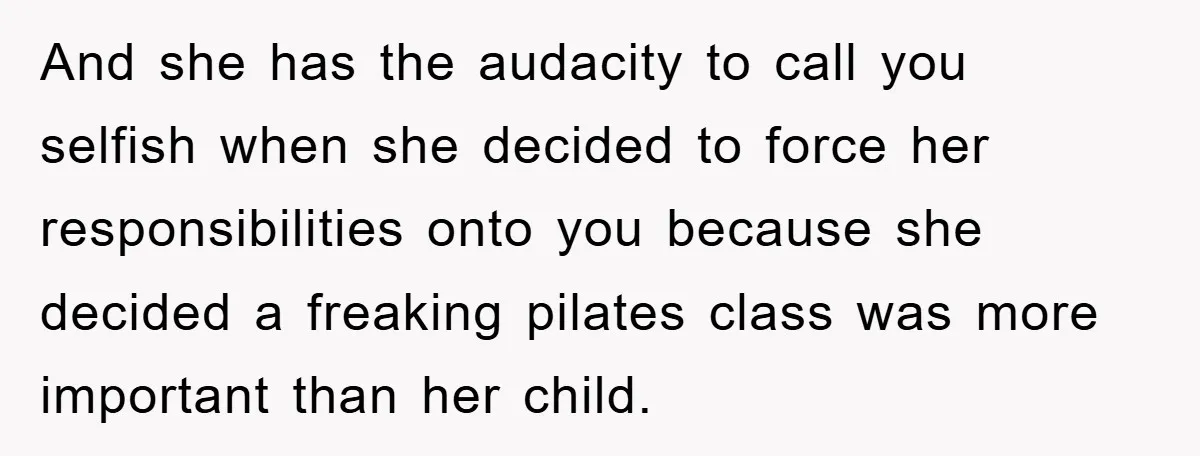 And she has the audacity to call you selfish when she decided to force her responsibilities onto you because she decided a freaking pilates class was more important than her...