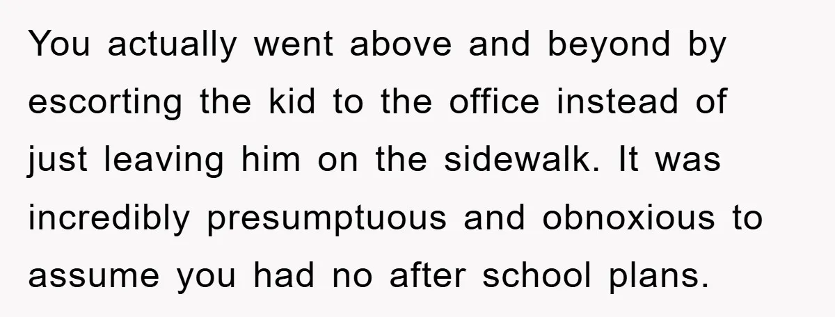 You actually went above and beyond by escorting the kid to the office instead of just leaving him on the sidewalk. It was incredibly presumptuous and obnoxious to assume you...