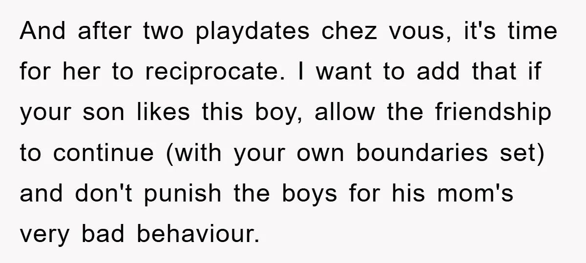 And after two playdates chez vous, it's time for her to reciprocate. I want to add that if your son likes this boy, allow the friendship to continue (with your...