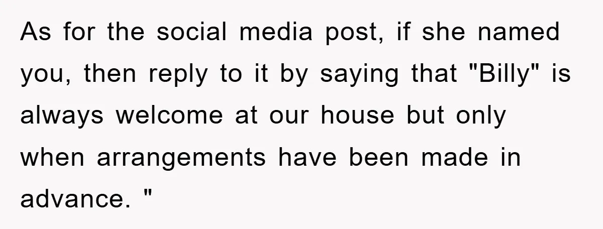 As for the social media post, if she named you, then reply to it by saying that "Billy" is always welcome at our house but only when arrangements have been...