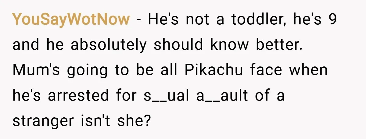YouSayWotNow − He's not a toddler, he's 9 and he absolutely should know better. Mum's going to be all Pikachu face when he's arrested for s__ual a__ault of a stranger...