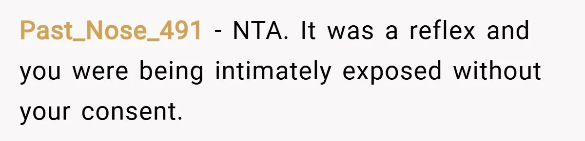 Past_Nose_491 − NTA. It was a reflex and you were being intimately exposed without your consent.