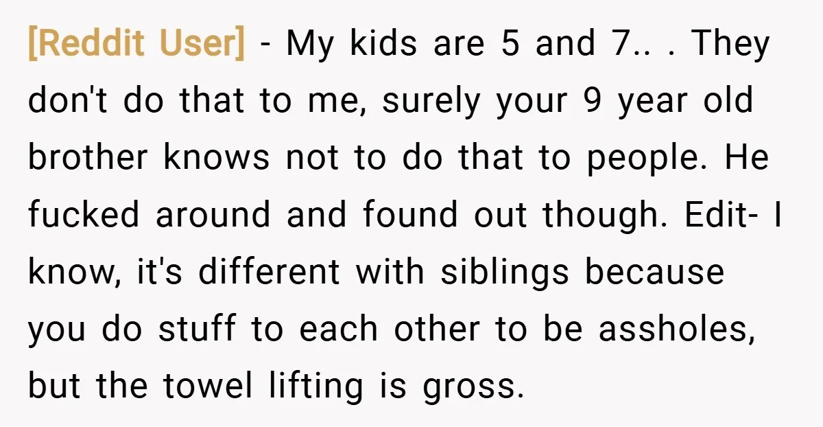 [Reddit User] − My kids are 5 and 7.. . They don't do that to me, surely your 9 year old brother knows not to do that to people. He...
