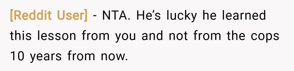 [Reddit User] − NTA. He’s lucky he learned this lesson from you and not from the cops 10 years from now.