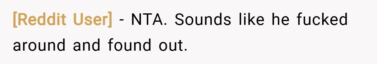 [Reddit User] − NTA. Sounds like he fucked around and found out.
