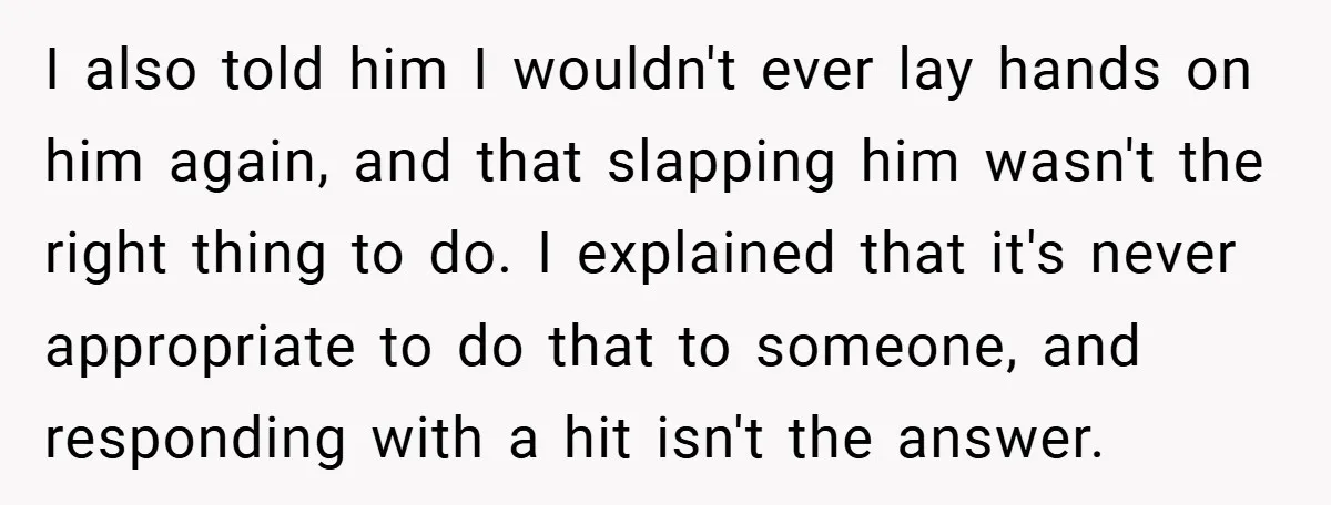 I also told him I wouldn't ever lay hands on him again, and that slapping him wasn't the right thing to do. I explained that it's never appropriate to do...