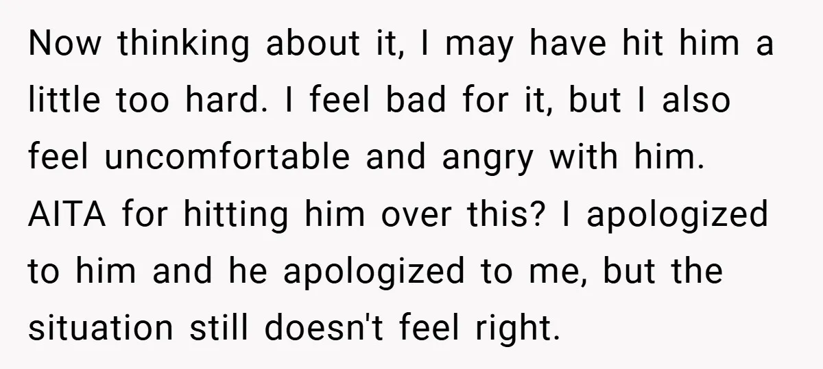 Now thinking about it, I may have hit him a little too hard. I feel bad for it, but I also feel uncomfortable and angry with him. AITA for hitting...