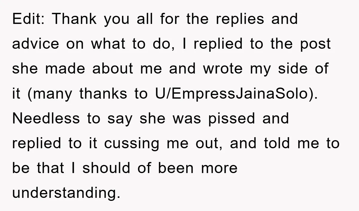 Edit: Thank you all for the replies and advice on what to do, I replied to the post she made about me and wrote my side of it (many thanks...