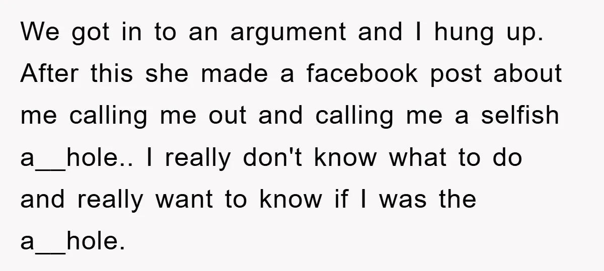 We got in to an argument and I hung up. After this she made a facebook post about me calling me out and calling me a selfish a__hole.. I really...