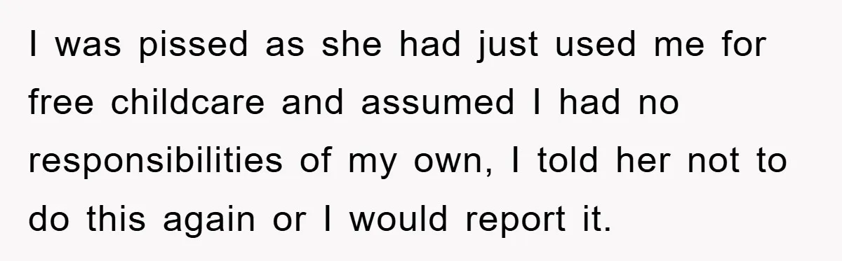 I was pissed as she had just used me for free childcare and assumed I had no responsibilities of my own, I told her not to do this again or...