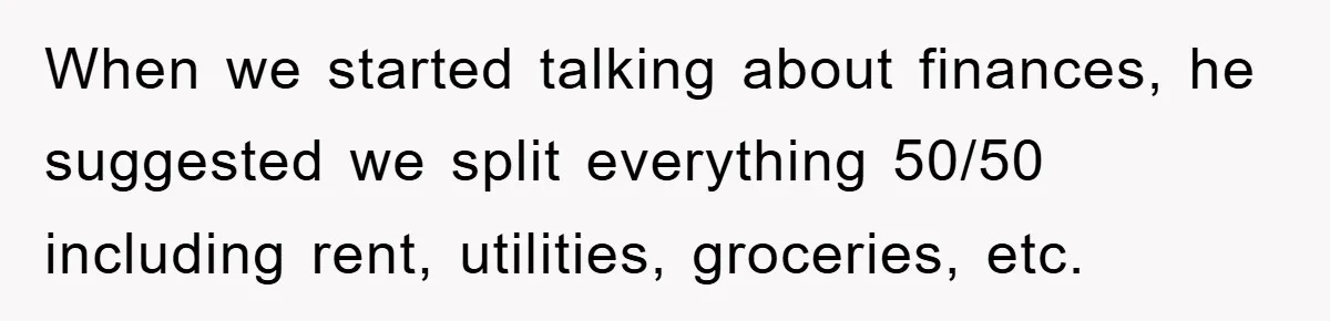 When we started talking about finances, he suggested we split everything 50/50 including rent, utilities, groceries, etc.