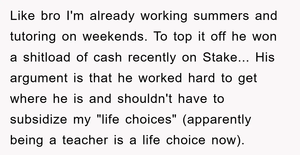 Like bro I'm already working summers and tutoring on weekends. To top it off he won a shitload of cash recently on Stаke... His argument is that he worked hard...
