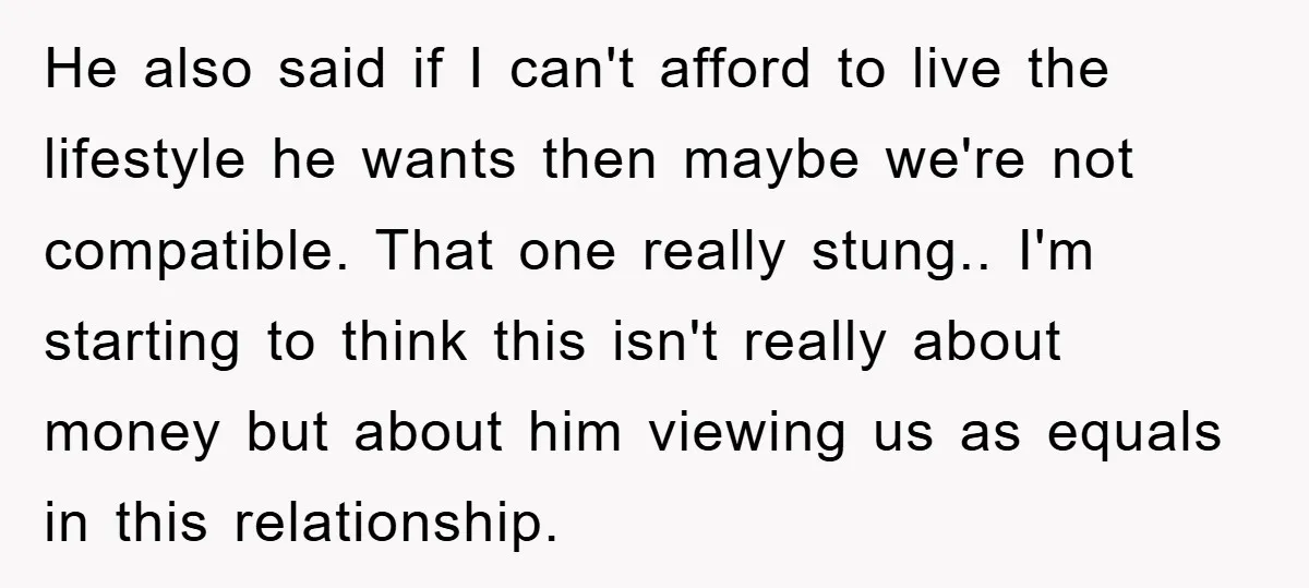 He also said if I can't afford to live the lifestyle he wants then maybe we're not compatible. That one really stung.. I'm starting to think this isn't really about...