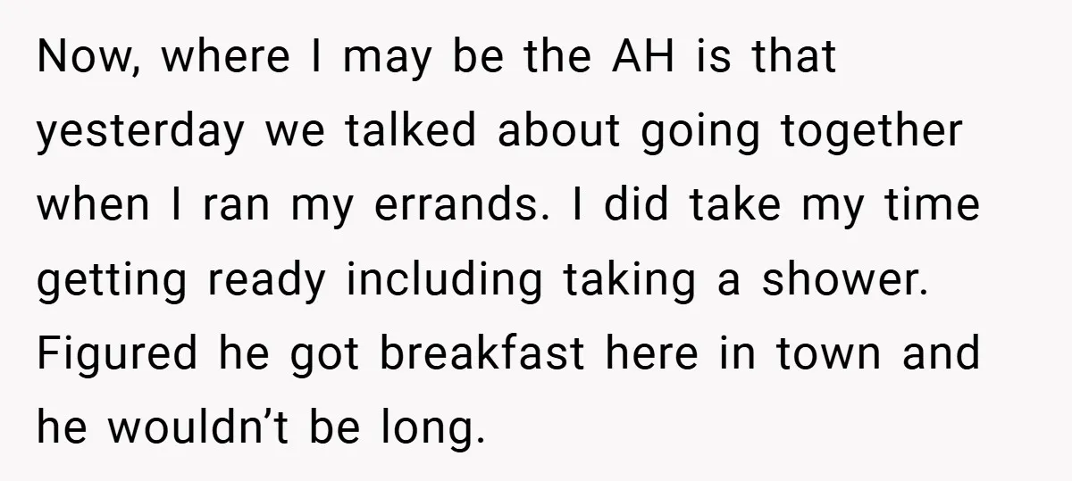 Now, where I may be the AH is that yesterday we talked about going together when I ran my errands. I did take my time getting ready including taking a...