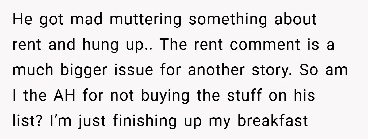 He got mad muttering something about rent and hung up.. The rent comment is a much bigger issue for another story. So am I the AH for not buying the...