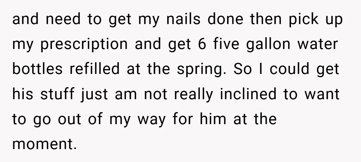 and need to get my nails done then pick up my prescription and get 6 five gallon water bottles refilled at the spring. So I could get his stuff just...