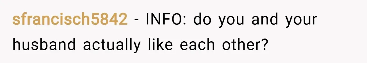 sfrancisch5842 − INFO: do you and your husband actually like each other?