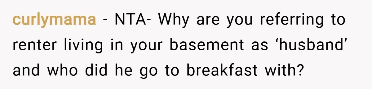 curlymama − NTA- Why are you referring to renter living in your basement as ‘husband’ and who did he go to breakfast with?