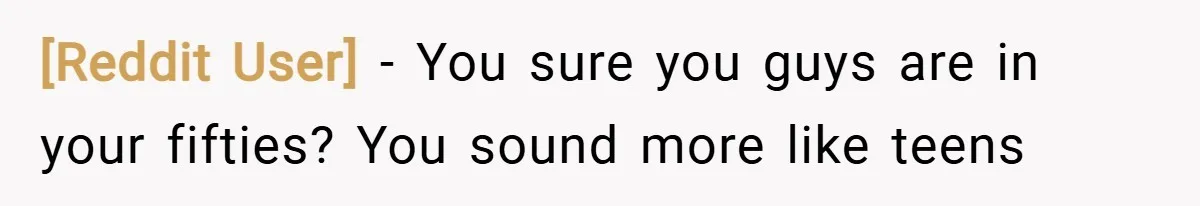 [Reddit User] − You sure you guys are in your fifties? You sound more like teens