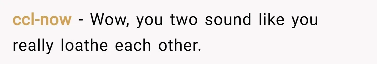 ccl-now − Wow, you two sound like you really loathe each other.