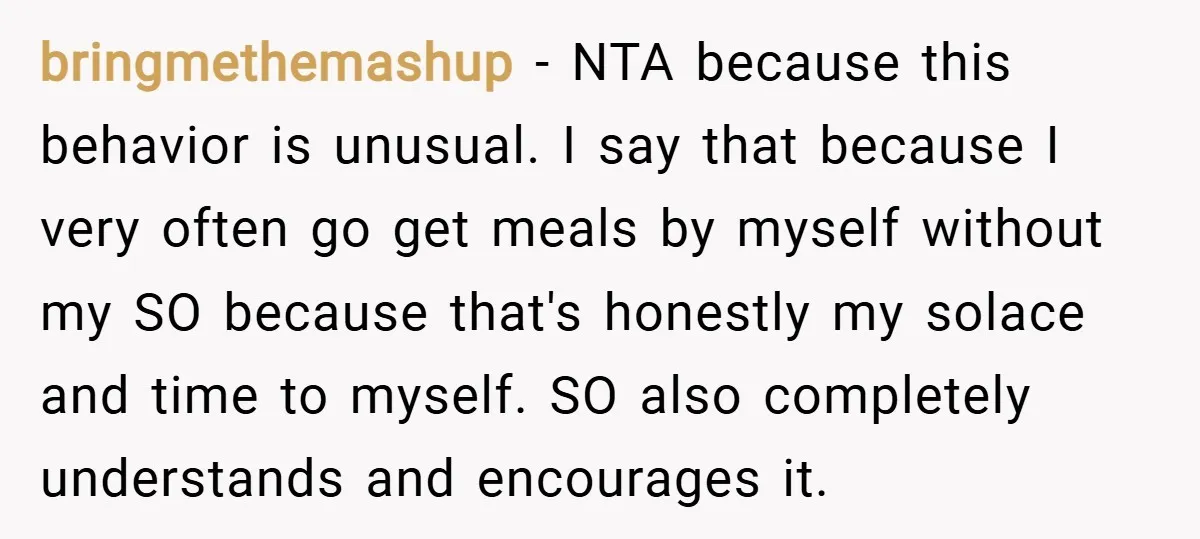 bringmethemashup − NTA because this behavior is unusual. I say that because I very often go get meals by myself without my SO because that's honestly my solace and time...