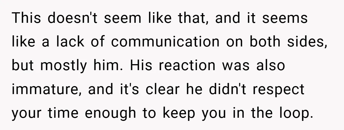This doesn't seem like that, and it seems like a lack of communication on both sides, but mostly him. His reaction was also immature, and it's clear he didn't respect...