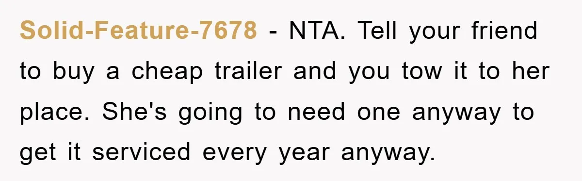 Solid-Feature-7678 − NTA. Tell your friend to buy a cheap trailer and you tow it to her place. She's going to need one anyway to get it serviced every year...