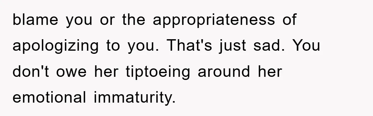 blame you or the appropriateness of apologizing to you. That's just sad. You don't owe her tiptoeing around her emotional immaturity.