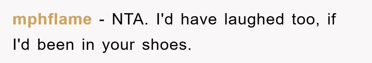 mphflame − NTA. I'd have laughed too, if I'd been in your shoes.